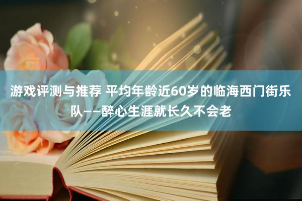 游戏评测与推荐 平均年龄近60岁的临海西门街乐队——醉心生涯就长久不会老