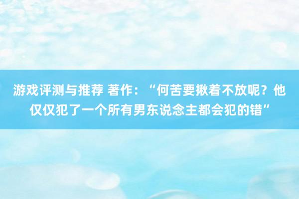 游戏评测与推荐 著作：“何苦要揪着不放呢？他仅仅犯了一个所有男东说念主都会犯的错”