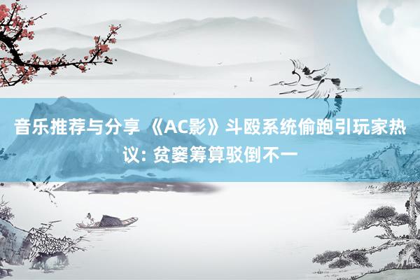 音乐推荐与分享 《AC影》斗殴系统偷跑引玩家热议: 贫窭筹算驳倒不一