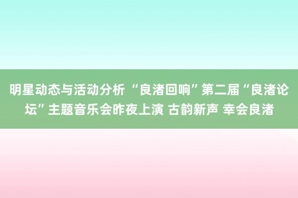 明星动态与活动分析 “良渚回响”第二届“良渚论坛”主题音乐会昨夜上演 古韵新声 幸会良渚