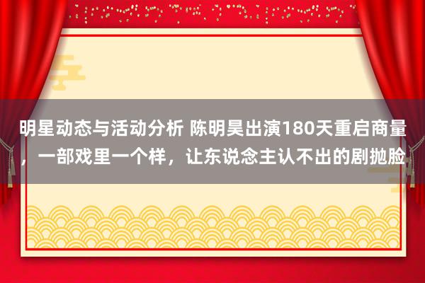 明星动态与活动分析 陈明昊出演180天重启商量，一部戏里一个样，让东说念主认不出的剧抛脸