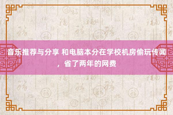 音乐推荐与分享 和电脑本分在学校机房偷玩传闻，省了两年的网费