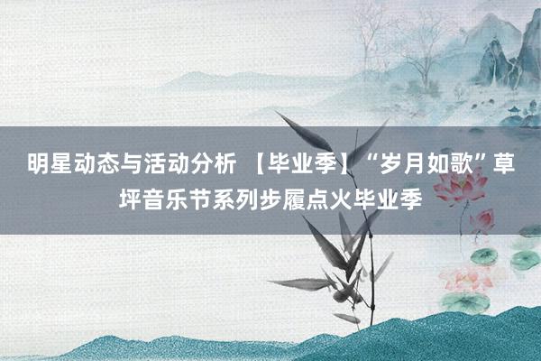 明星动态与活动分析 【毕业季】“岁月如歌”草坪音乐节系列步履点火毕业季