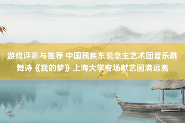 游戏评测与推荐 中国残疾东说念主艺术团音乐跳舞诗《我的梦》上海大学专场献艺圆满远离