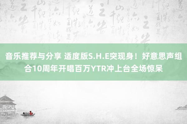 音乐推荐与分享 适度版S.H.E突现身！好意思声组合10周年开唱　百万YTR冲上台全场惊呆