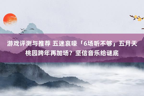 游戏评测与推荐 五迷哀嚎「6场听不够」　五月天桃园跨年再加场？坚信音乐给谜底