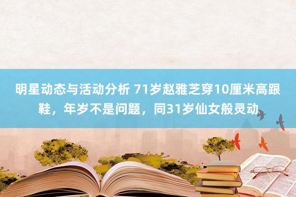 明星动态与活动分析 71岁赵雅芝穿10厘米高跟鞋，年岁不是问题，同31岁仙女般灵动