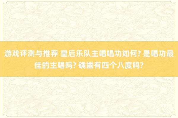 游戏评测与推荐 皇后乐队主唱唱功如何? 是唱功最佳的主唱吗? 确凿有四个八度吗?