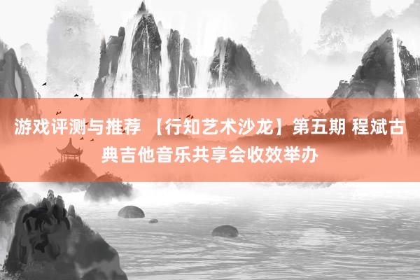 游戏评测与推荐 【行知艺术沙龙】第五期 程斌古典吉他音乐共享会收效举办