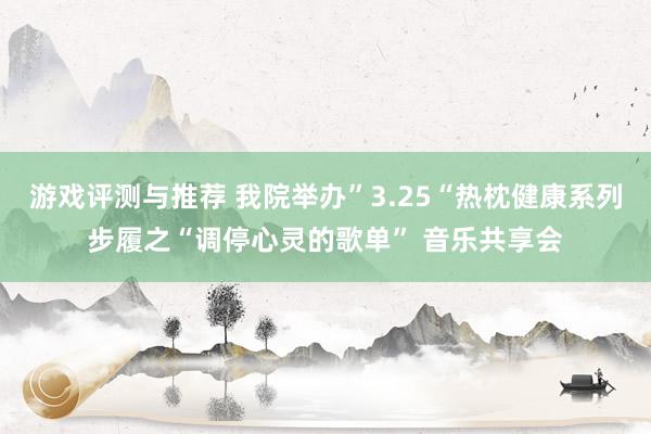 游戏评测与推荐 我院举办”3.25“热枕健康系列步履之“调停心灵的歌单” 音乐共享会