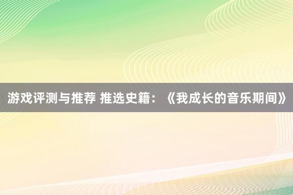 游戏评测与推荐 推选史籍：《我成长的音乐期间》