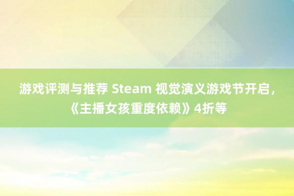 游戏评测与推荐 Steam 视觉演义游戏节开启，《主播女孩重度依赖》4折等