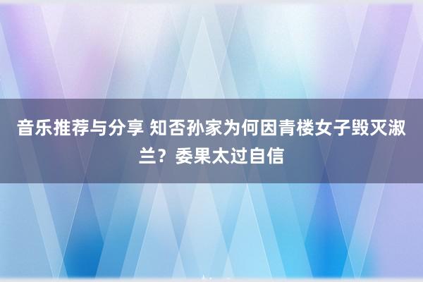 音乐推荐与分享 知否孙家为何因青楼女子毁灭淑兰？委果太过自信