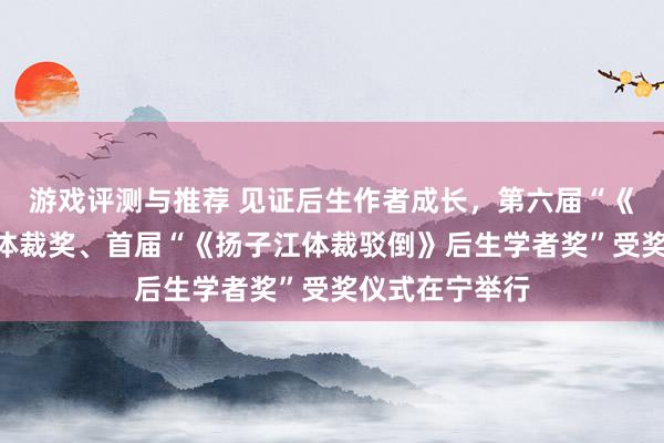 游戏评测与推荐 见证后生作者成长，第六届“《钟山》之星”体裁奖、首届“《扬子江体裁驳倒》后生学者奖”受奖仪式在宁举行