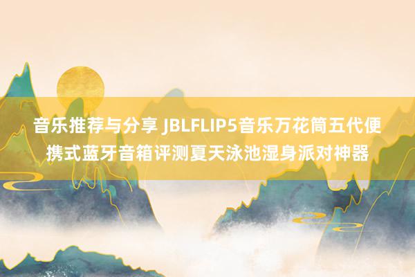 音乐推荐与分享 JBLFLIP5音乐万花筒五代便携式蓝牙音箱评测夏天泳池湿身派对神器