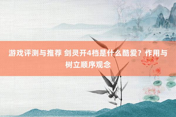 游戏评测与推荐 剑灵开4档是什么酷爱？作用与树立顺序观念