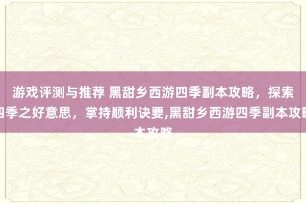 游戏评测与推荐 黑甜乡西游四季副本攻略，探索四季之好意思，掌持顺利诀要,黑甜乡西游四季副本攻略