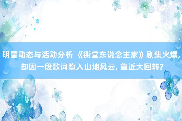 明星动态与活动分析 《衖堂东说念主家》剧集火爆, 却因一段歌词堕入山地风云, 靠近大回转?