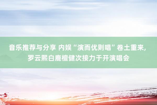 音乐推荐与分享 内娱“演而优则唱”卷土重来, 罗云熙白鹿檀健次接力于开演唱会