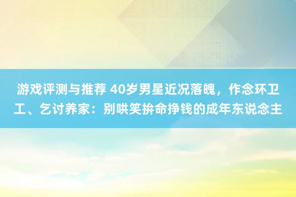 游戏评测与推荐 40岁男星近况落魄，作念环卫工、乞讨养家：别哄笑拚命挣钱的成年东说念主