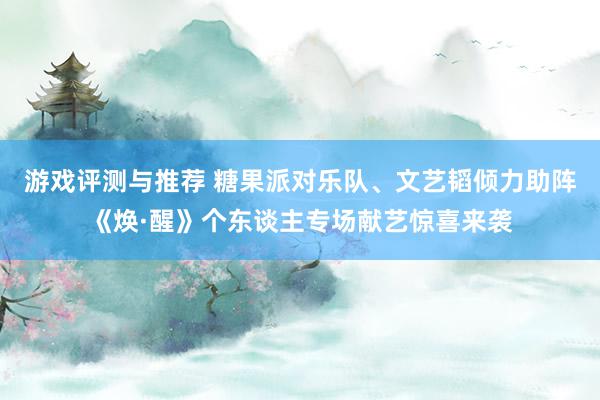 游戏评测与推荐 糖果派对乐队、文艺韬倾力助阵《焕·醒》个东谈主专场献艺惊喜来袭