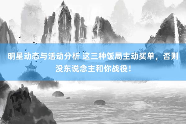 明星动态与活动分析 这三种饭局主动买单，否则没东说念主和你战役！