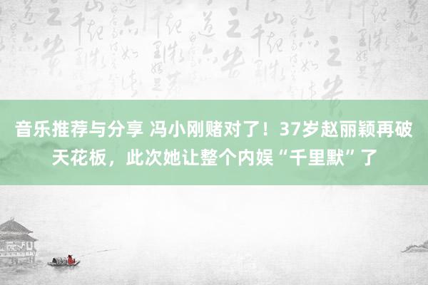 音乐推荐与分享 冯小刚赌对了！37岁赵丽颖再破天花板，此次她让整个内娱“千里默”了