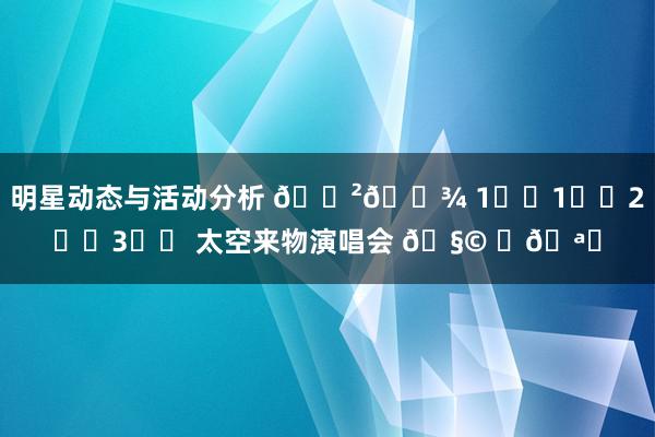 明星动态与活动分析 🇲🇾 1️⃣1️⃣2️⃣3️⃣ 太空来物演唱会 🧩 ✨🪐