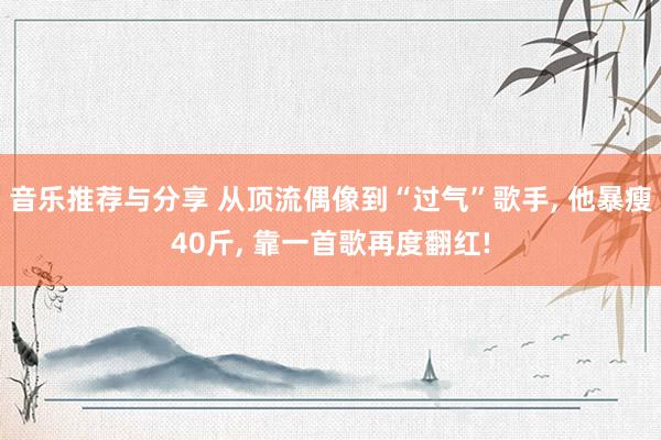 音乐推荐与分享 从顶流偶像到“过气”歌手, 他暴瘦40斤, 靠一首歌再度翻红!