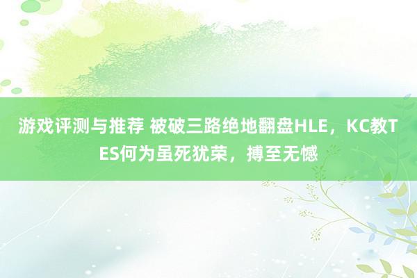 游戏评测与推荐 被破三路绝地翻盘HLE，KC教TES何为虽死犹荣，搏至无憾