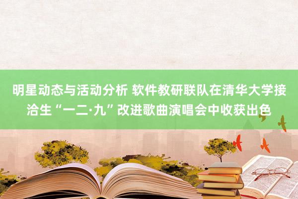 明星动态与活动分析 软件教研联队在清华大学接洽生“一二·九”改进歌曲演唱会中收获出色