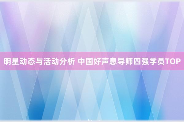 明星动态与活动分析 中国好声息导师四强学员TOP