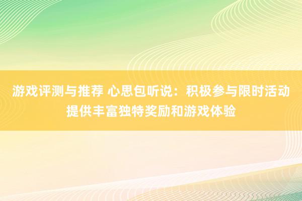 游戏评测与推荐 心思包听说：积极参与限时活动提供丰富独特奖励和游戏体验