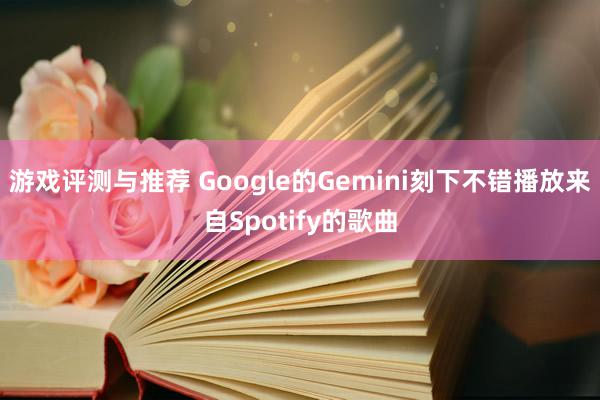 游戏评测与推荐 Google的Gemini刻下不错播放来自Spotify的歌曲