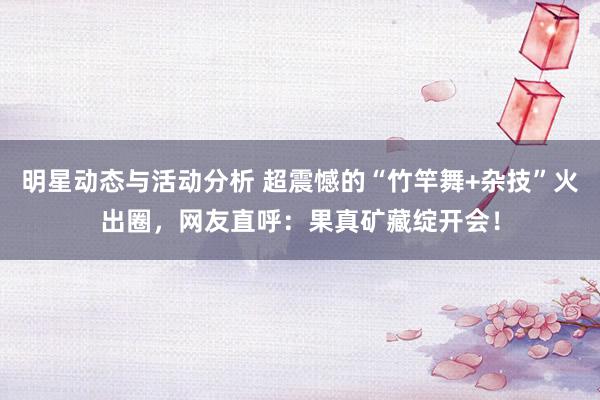 明星动态与活动分析 超震憾的“竹竿舞+杂技”火出圈，网友直呼：果真矿藏绽开会！