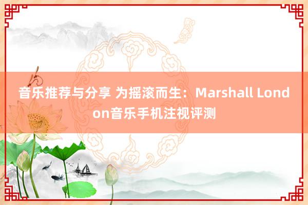 音乐推荐与分享 为摇滚而生：Marshall London音乐手机注视评测