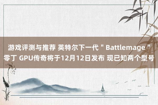 游戏评测与推荐 英特尔下一代＂Battlemage＂零丁 GPU传奇将于12月12日发布 现已知两个型号