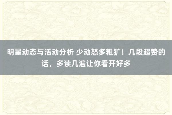 明星动态与活动分析 少动怒多粗犷！几段超赞的话，多读几遍让你看开好多