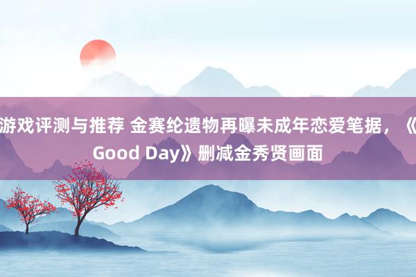 游戏评测与推荐 金赛纶遗物再曝未成年恋爱笔据，《Good Day》删减金秀贤画面