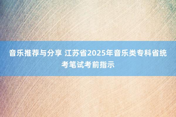 音乐推荐与分享 江苏省2025年音乐类专科省统考笔试考前指示